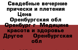 Свадебные,вечерние прически и плетения › Цена ­ 300-1000 - Оренбургская обл., Оренбург г. Медицина, красота и здоровье » Другое   . Оренбургская обл.